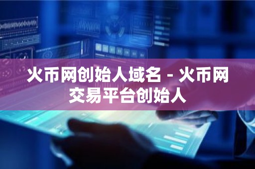 火币网创始人域名 - 火币网交易平台创始人