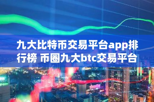 九大比特币交易平台app排行榜 币圈九大btc交易平台app大全