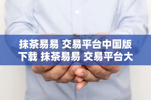 抹茶易易 交易平台中国版下载 抹茶易易 交易平台大陆版下载