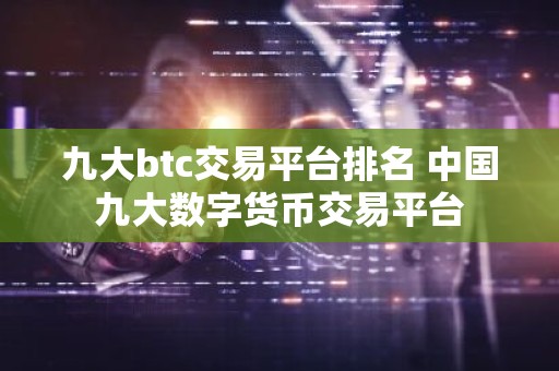 九大btc交易平台排名 中国九大数字货币交易平台