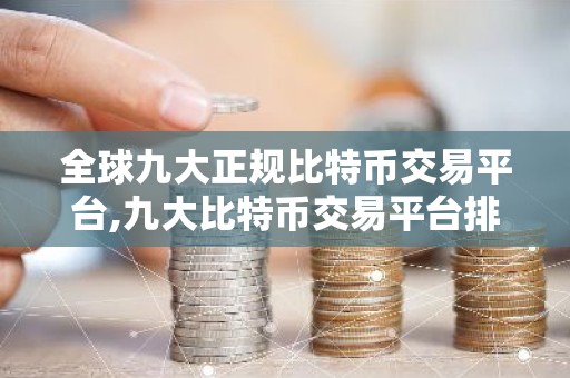 全球九大正规比特币交易平台,九大比特币交易平台排行榜 比特币全球九大交易平台