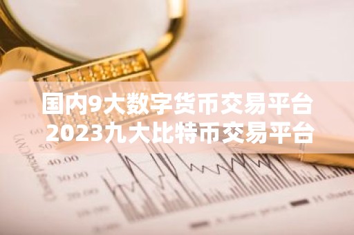 国内9大数字货币交易平台 2023九大比特币交易平台排行榜
