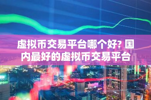 虚拟币交易平台哪个好? 国内最好的虚拟币交易平台