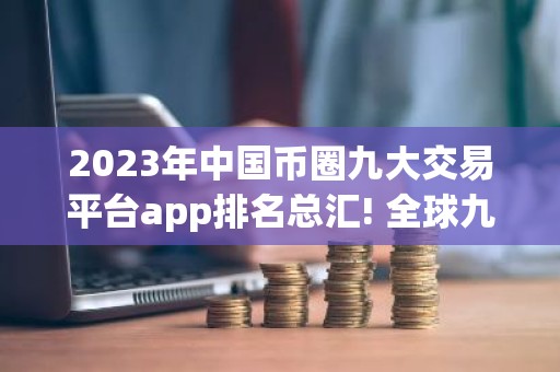 2023年中国币圈九大交易平台app排名总汇! 全球九大合约交易平台排名前九的有哪些