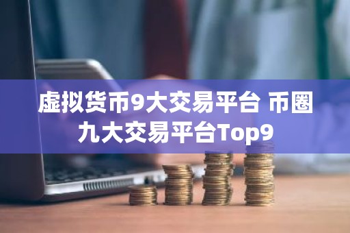 虚拟货币9大交易平台 币圈九大交易平台Top9