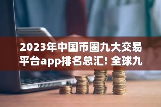 2023年中国币圈九大交易平台app排名总汇! 全球九大合约交易平台排名前九的有哪些