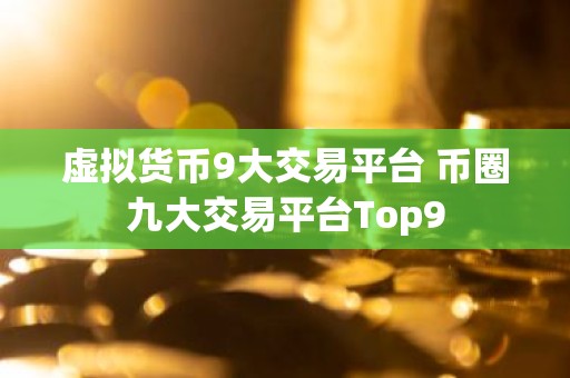 虚拟货币9大交易平台 币圈九大交易平台Top9
