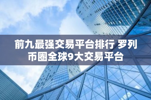 前九最强交易平台排行 罗列币圈全球9大交易平台