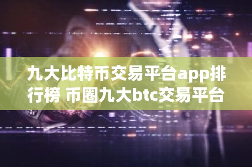 九大比特币交易平台app排行榜 币圈九大btc交易平台app大全