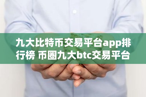 九大比特币交易平台app排行榜 币圈九大btc交易平台app大全