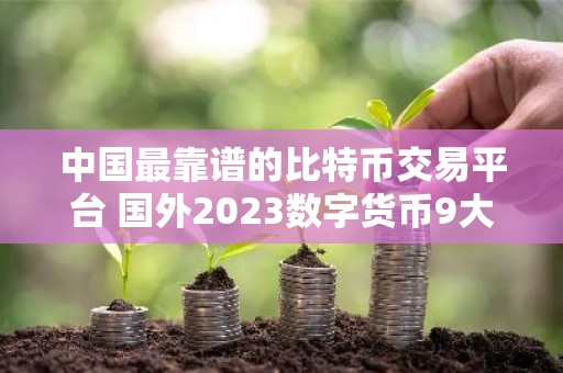 中国最靠谱的比特币交易平台 国外2023数字货币9大交易平台排行