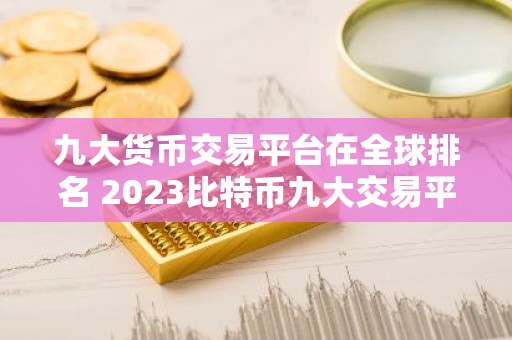 九大货币交易平台在全球排名 2023比特币九大交易平台排行