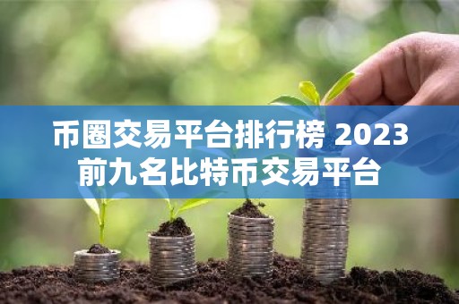 币圈交易平台排行榜 2023前九名比特币交易平台
