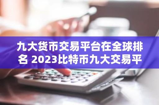 九大货币交易平台在全球排名 2023比特币九大交易平台排行