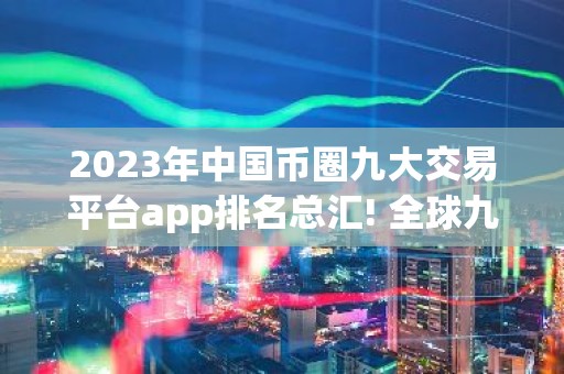 2023年中国币圈九大交易平台app排名总汇! 全球九大合约交易平台排名前九的有哪些