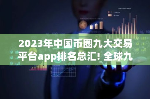2023年中国币圈九大交易平台app排名总汇! 全球九大合约交易平台排名前九的有哪些