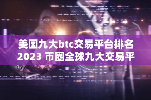 美国九大btc交易平台排名2023 币圈全球九大交易平台排名