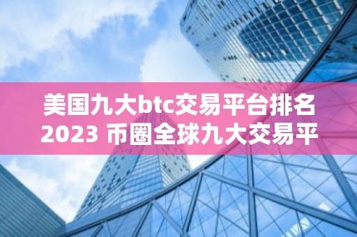 美国九大btc交易平台排名2023 币圈全球九大交易平台排名