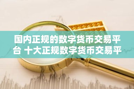 国内正规的数字货币交易平台 十大正规数字货币交易平台排名