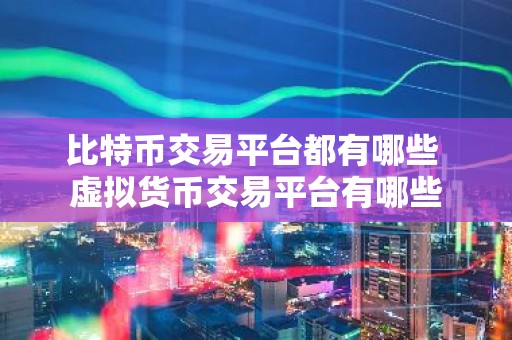 比特币交易平台都有哪些 虚拟货币交易平台有哪些