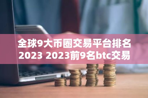 全球9大币圈交易平台排名2023 2023前9名btc交易平台