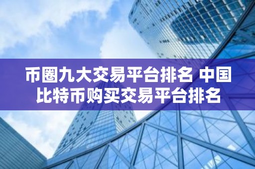 币圈九大交易平台排名 中国比特币购买交易平台排名