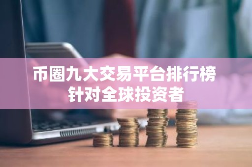币圈九大交易平台排行榜 针对全球投资者