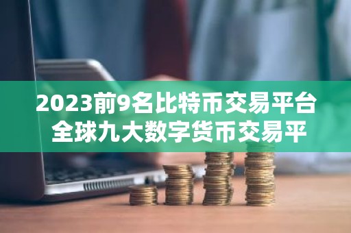 2023前9名比特币交易平台 全球九大数字货币交易平台