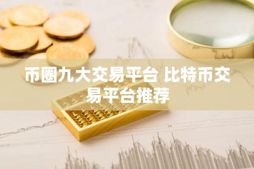 币圈九大交易平台 比特币交易平台推荐