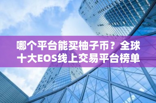 哪个平台能买柚子币？全球十大EOS线上交易平台榜单