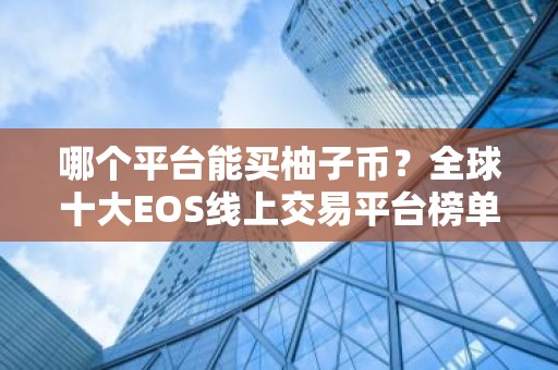 哪个平台能买柚子币？全球十大EOS线上交易平台榜单