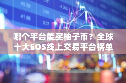 哪个平台能买柚子币？全球十大EOS线上交易平台榜单