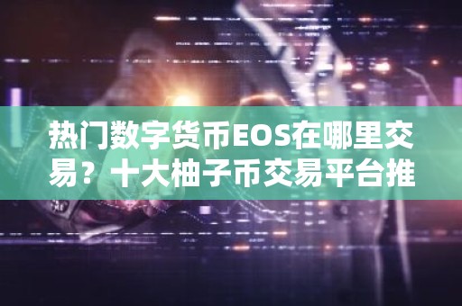 热门数字货币EOS在哪里交易？十大柚子币交易平台推荐