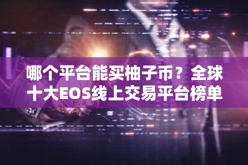哪个平台能买柚子币？全球十大EOS线上交易平台榜单