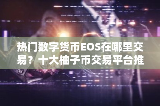 热门数字货币EOS在哪里交易？十大柚子币交易平台推荐