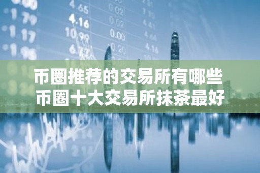 币圈推荐的交易所有哪些 币圈十大交易所抹茶最好