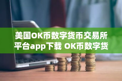美国OK币数字货币交易所平台app下载 OK币数字货币app最新官方版下载