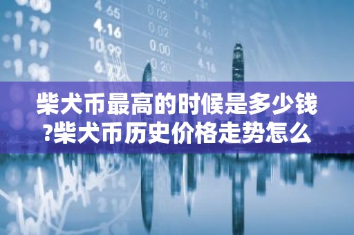 柴犬币最高的时候是多少钱?柴犬币历史价格走势怎么样?