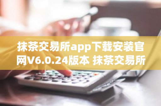 抹茶交易所app下载安装官网V6.0.24版本 抹茶交易所app安卓版官方下载V6.0.24