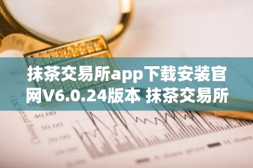 抹茶交易所app下载安装官网V6.0.24版本 抹茶交易所app安卓版官方下载V6.0.24