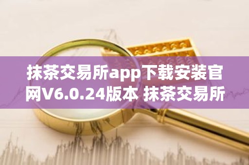 抹茶交易所app下载安装官网V6.0.24版本 抹茶交易所app安卓版官方下载V6.0.24