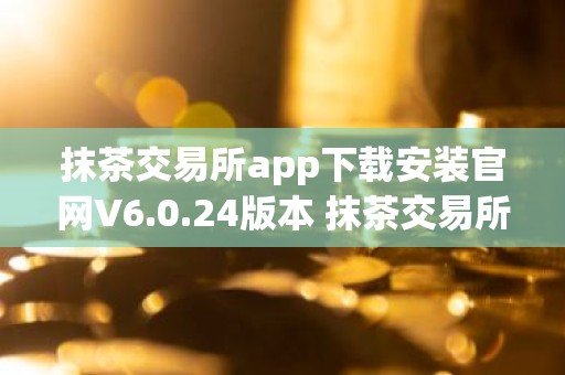 抹茶交易所app下载安装官网V6.0.24版本 抹茶交易所app安卓版官方下载V6.0.24