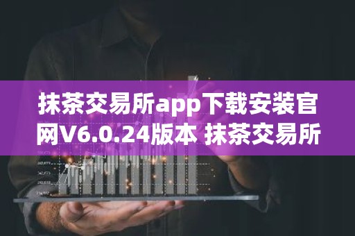 抹茶交易所app下载安装官网V6.0.24版本 抹茶交易所app安卓版官方下载V6.0.24