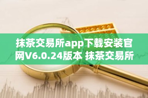 抹茶交易所app下载安装官网V6.0.24版本 抹茶交易所app安卓版官方下载V6.0.24