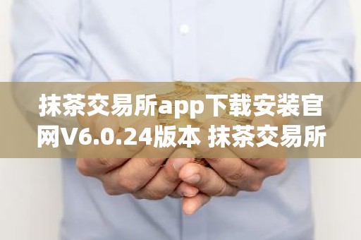 抹茶交易所app下载安装官网V6.0.24版本 抹茶交易所app安卓版官方下载V6.0.24
