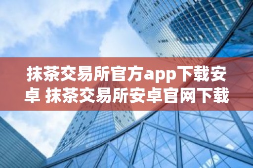 抹茶交易所官方app下载安卓 抹茶交易所安卓官网下载