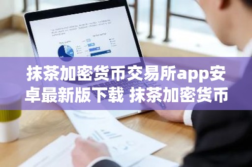 抹茶加密货币交易所app安卓最新版下载 抹茶加密货币交易所官网下载