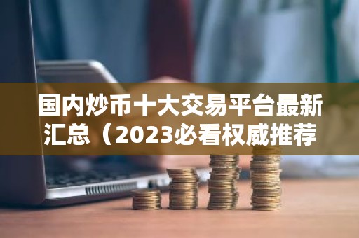 国内炒币十大交易平台最新汇总（2023必看权威推荐）