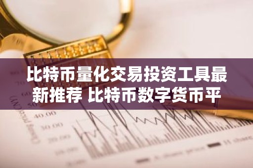 比特币量化交易投资工具最新推荐 比特币数字货币平台十大榜单最新汇总