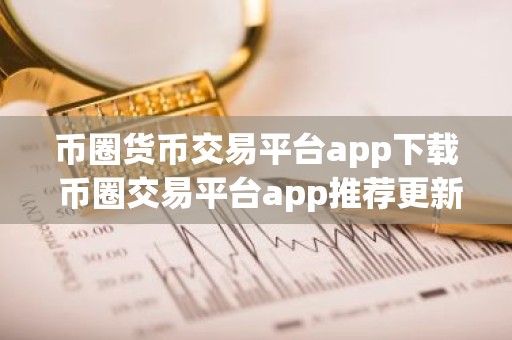 币圈货币交易平台app下载 币圈交易平台app推荐更新汇总